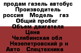 продам газель автобус › Производитель ­ россия › Модель ­ газ 322132 › Общий пробег ­ 100 000 › Объем двигателя ­ 2 464 › Цена ­ 90 000 - Челябинская обл., Нязепетровский р-н Авто » Спецтехника   . Челябинская обл.